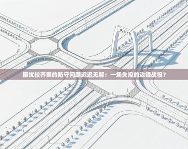 困扰拉齐奥的防守问题迟迟无解：一场失控的边锋战役？