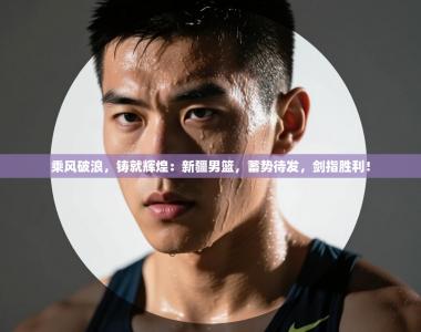 乘风破浪，铸就辉煌：新疆男篮，蓄势待发，剑指胜利！