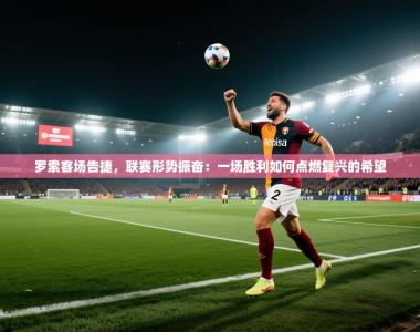 罗索客场告捷，联赛形势振奋：一场胜利如何点燃复兴的希望