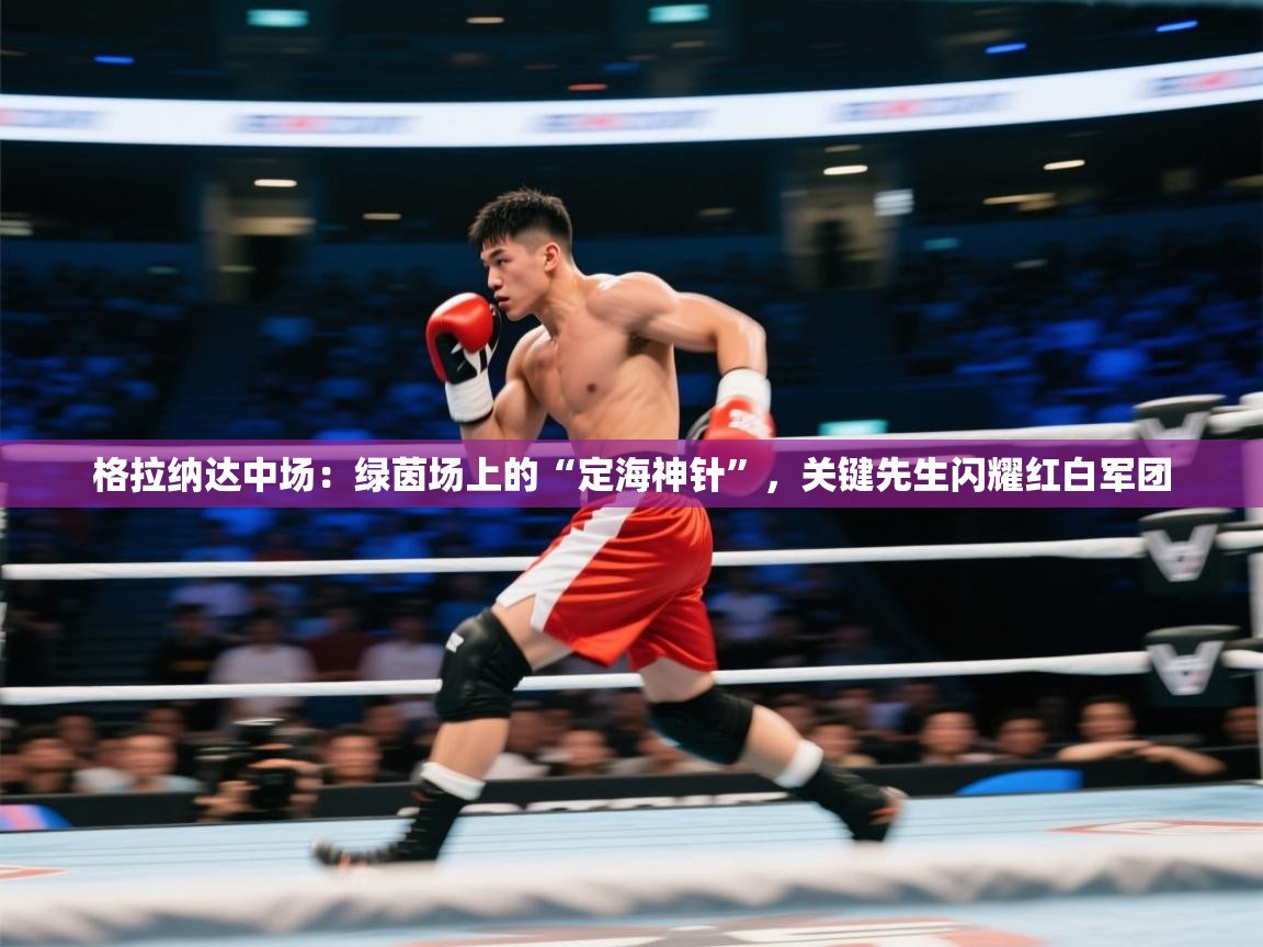 格拉纳达中场：绿茵场上的“定海神针”，关键先生闪耀红白军团  第1张