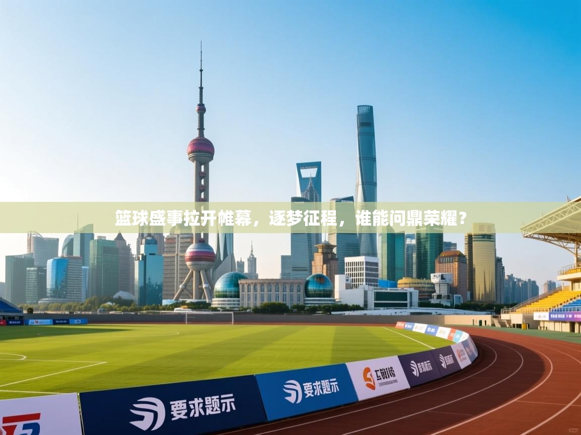 篮球盛事拉开帷幕,逐梦征程,谁能问鼎荣耀? 第1张