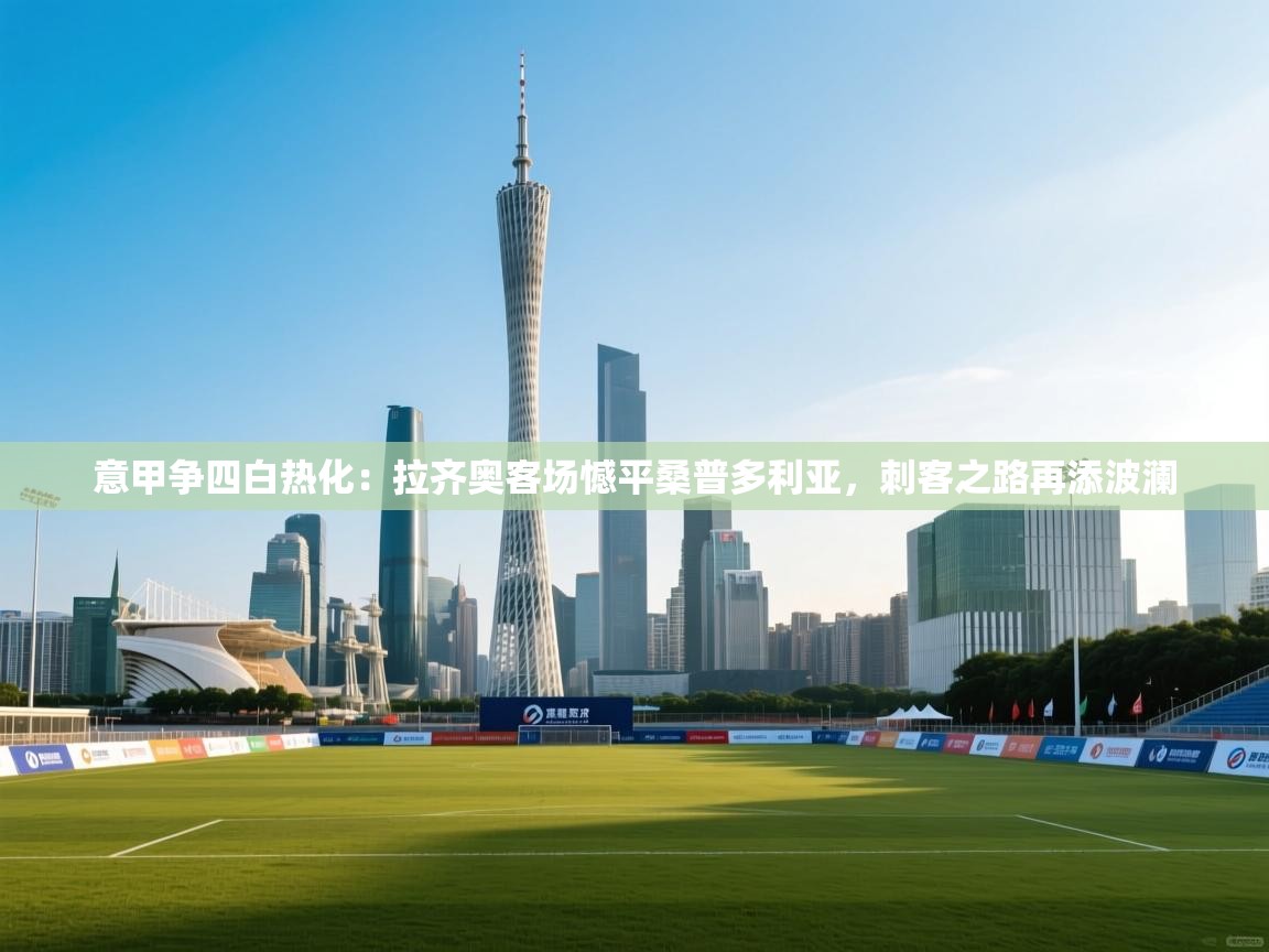 意甲争四白热化：拉齐奥客场憾平桑普多利亚，刺客之路再添波澜  第2张