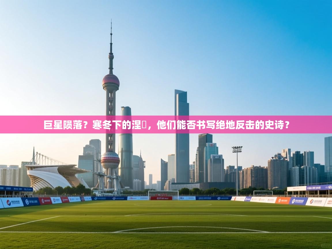 巨星陨落？寒冬下的涅槃，他们能否书写绝地反击的史诗？  第2张